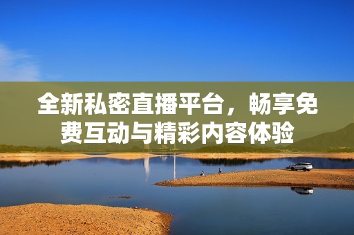 全新私密直播平台，畅享免费互动与精彩内容体验