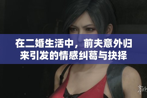 在二婚生活中，前夫意外归来引发的情感纠葛与抉择