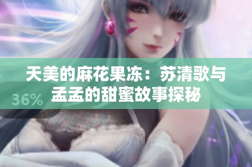 天美的麻花果冻：苏清歌与孟孟的甜蜜故事探秘