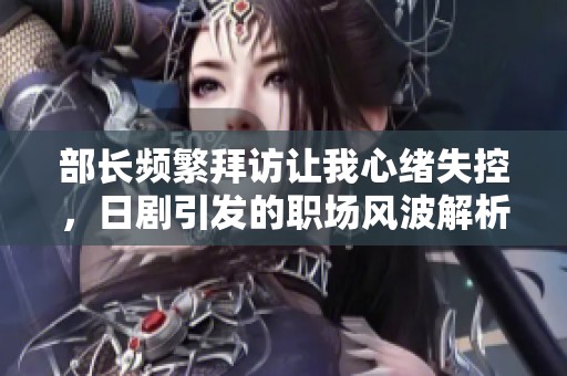 部长频繁拜访让我心绪失控，日剧引发的职场风波解析