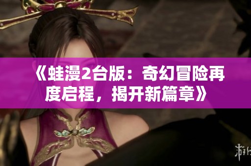 《蛙漫2台版：奇幻冒险再度启程，揭开新篇章》