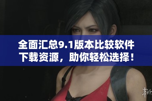 全面汇总9.1版本比较软件下载资源，助你轻松选择！