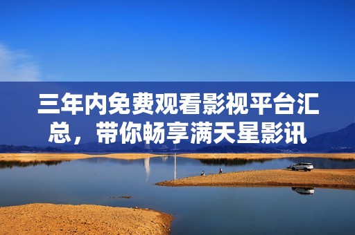 三年内免费观看影视平台汇总，带你畅享满天星影讯