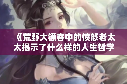 《荒野大镖客中的愤怒老太太揭示了什么样的人生哲学》