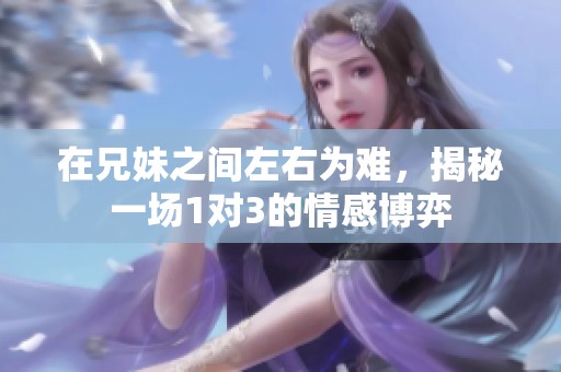 在兄妹之间左右为难，揭秘一场1对3的情感博弈