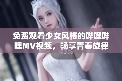 免费观看少女风格的哔哩哔哩MV视频，畅享青春旋律