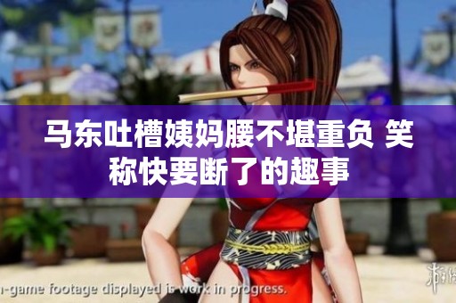 马东吐槽姨妈腰不堪重负 笑称快要断了的趣事