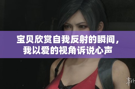 宝贝欣赏自我反射的瞬间，我以爱的视角诉说心声