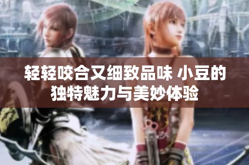 轻轻咬合又细致品味 小豆的独特魅力与美妙体验
