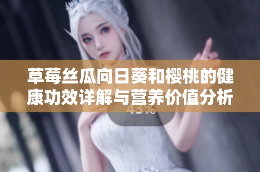 草莓丝瓜向日葵和樱桃的健康功效详解与营养价值分析