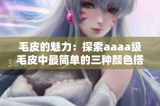 毛皮的魅力：探索aaaa级毛皮中最简单的三种颜色搭配