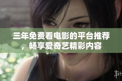 三年免费看电影的平台推荐，畅享爱奇艺精彩内容