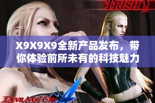 X9X9X9全新产品发布，带你体验前所未有的科技魅力
