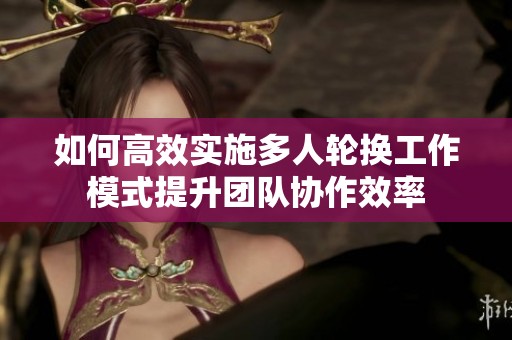如何高效实施多人轮换工作模式提升团队协作效率