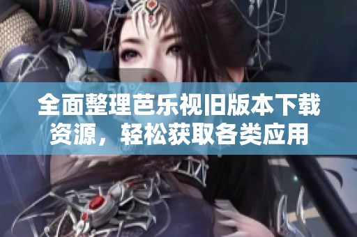 全面整理芭乐视旧版本下载资源，轻松获取各类应用