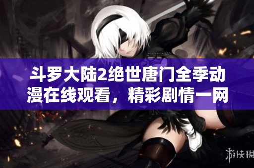 斗罗大陆2绝世唐门全季动漫在线观看，精彩剧情一网打尽