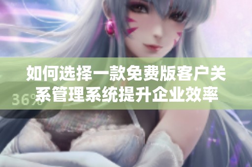 如何选择一款免费版客户关系管理系统提升企业效率