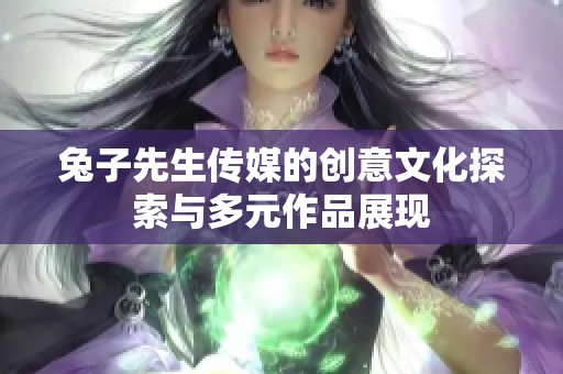兔子先生传媒的创意文化探索与多元作品展现