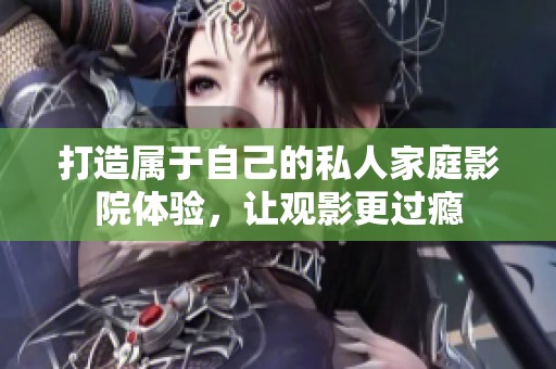 打造属于自己的私人家庭影院体验，让观影更过瘾