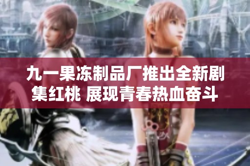 九一果冻制品厂推出全新剧集红桃 展现青春热血奋斗故事