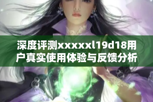 深度评测xxxxxl19d18用户真实使用体验与反馈分析