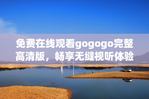 免费在线观看gogogo完整高清版，畅享无缝视听体验