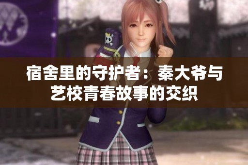 宿舍里的守护者：秦大爷与艺校青春故事的交织