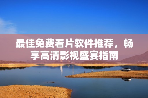 最佳免费看片软件推荐，畅享高清影视盛宴指南
