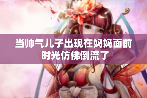 当帅气儿子出现在妈妈面前 时光仿佛倒流了