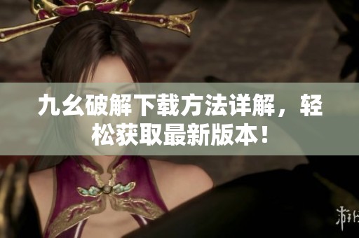 九幺破解下载方法详解，轻松获取最新版本！