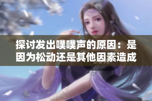 探讨发出噗噗声的原因：是因为松动还是其他因素造成的