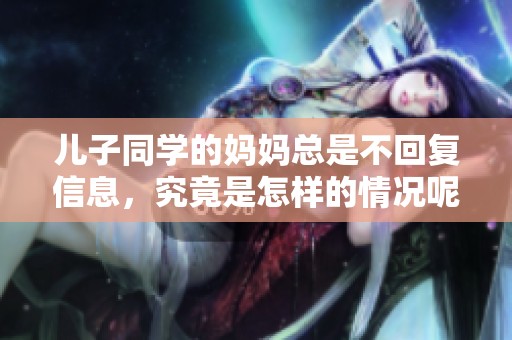 儿子同学的妈妈总是不回复信息，究竟是怎样的情况呢