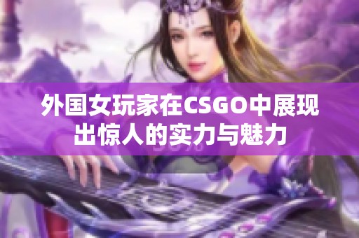 外国女玩家在CSGO中展现出惊人的实力与魅力