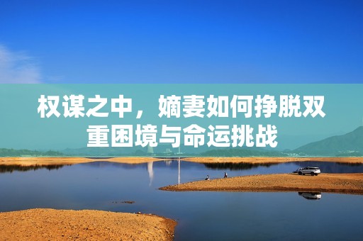 权谋之中，嫡妻如何挣脱双重困境与命运挑战