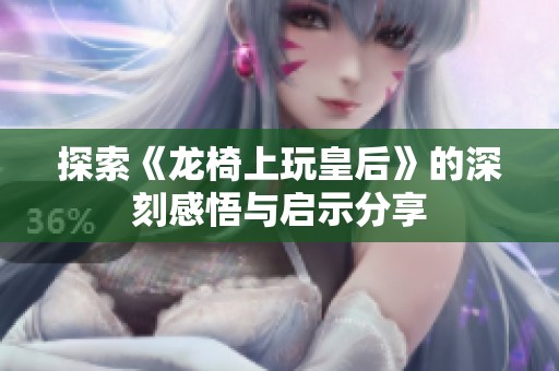 探索《龙椅上玩皇后》的深刻感悟与启示分享