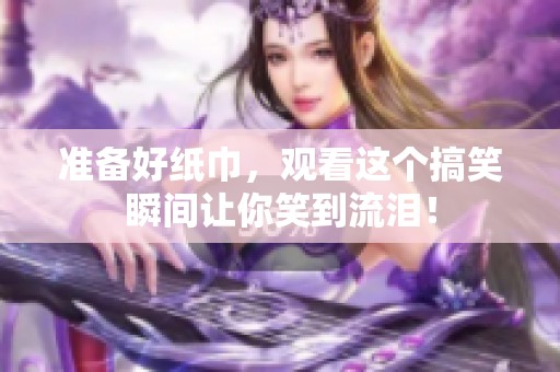 准备好纸巾，观看这个搞笑瞬间让你笑到流泪！