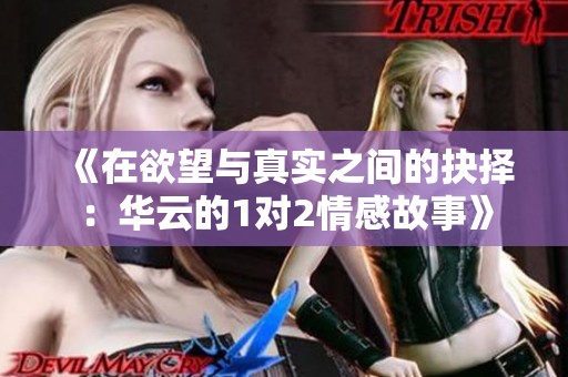 《在欲望与真实之间的抉择：华云的1对2情感故事》