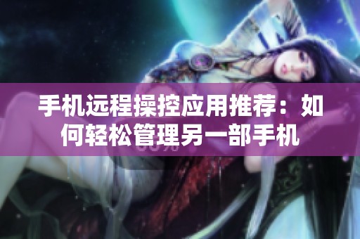 手机远程操控应用推荐：如何轻松管理另一部手机