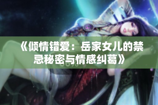 《倾情错爱：岳家女儿的禁忌秘密与情感纠葛》