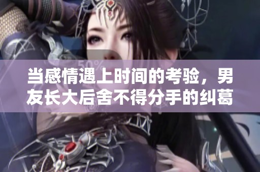 当感情遇上时间的考验，男友长大后舍不得分手的纠葛