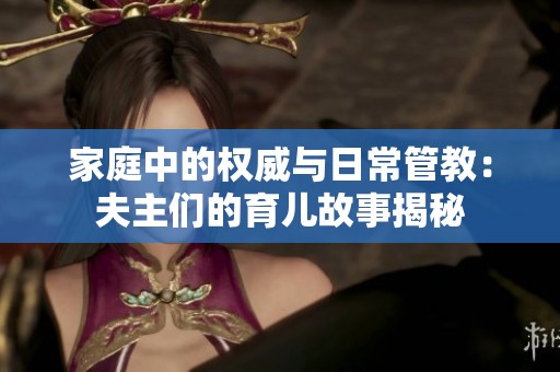 家庭中的权威与日常管教：夫主们的育儿故事揭秘