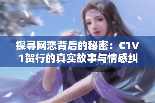 探寻网恋背后的秘密：C1V1贺行的真实故事与情感纠葛