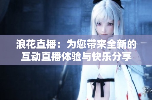 浪花直播：为您带来全新的互动直播体验与快乐分享