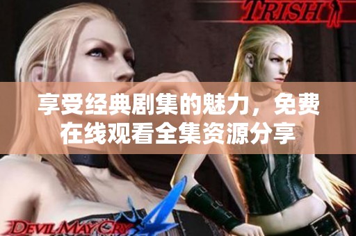 享受经典剧集的魅力，免费在线观看全集资源分享