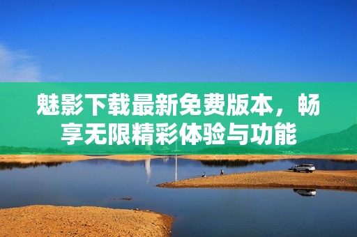 魅影下载最新免费版本，畅享无限精彩体验与功能