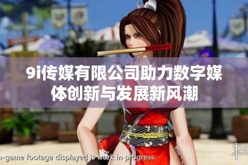 9i传媒有限公司助力数字媒体创新与发展新风潮