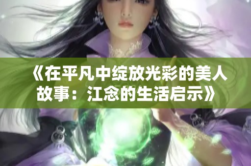 《在平凡中绽放光彩的美人故事：江念的生活启示》