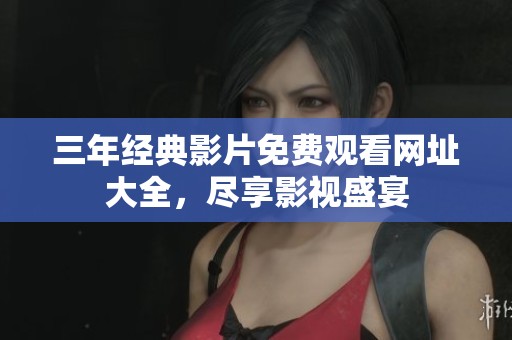 三年经典影片免费观看网址大全，尽享影视盛宴