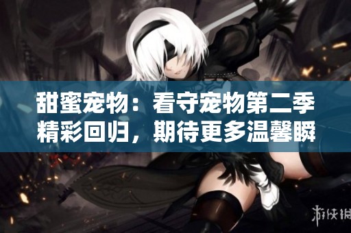 甜蜜宠物：看守宠物第二季精彩回归，期待更多温馨瞬间