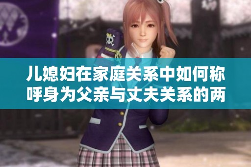 儿媳妇在家庭关系中如何称呼身为父亲与丈夫关系的两倍人物